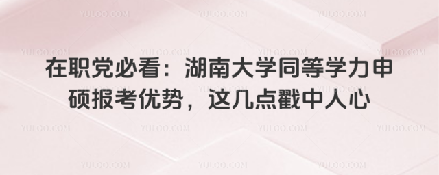 在职党必看：湖南大学同等学力申硕报考优势，这几点戳中人心_696737fb361176.56994058.jpg