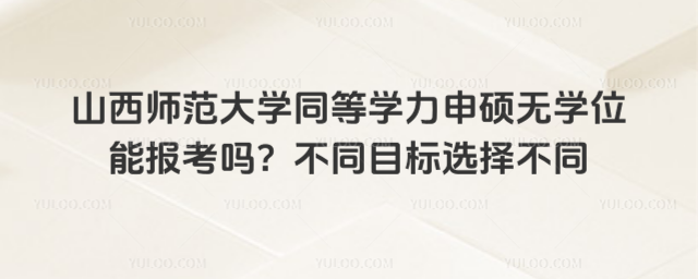 山西师范大学同等学力申硕无学位能报考吗？不同目标选择不同