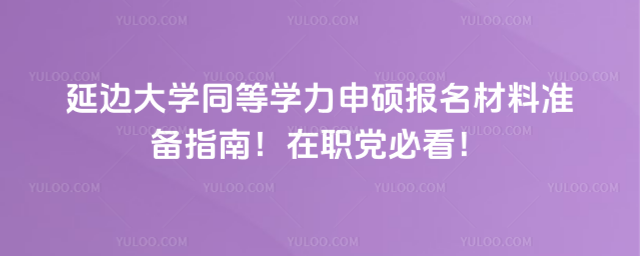 延边大学同等学力申硕报名材料准备指南！在职党必看！