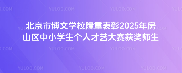 北京市博文学校隆重表彰2025年房山区中小学生个人才艺大赛获奖师生