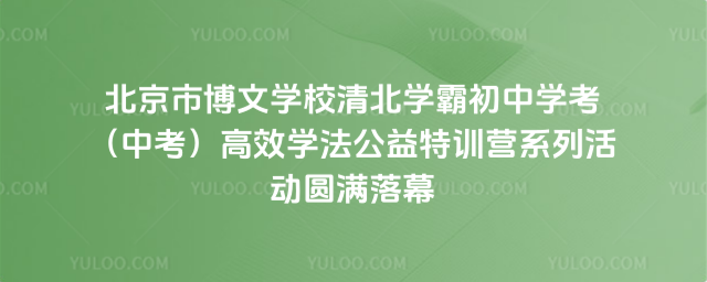 北京市博文学校清北学霸初中学考（中考）高效学法公益特训营系列活动圆满落幕