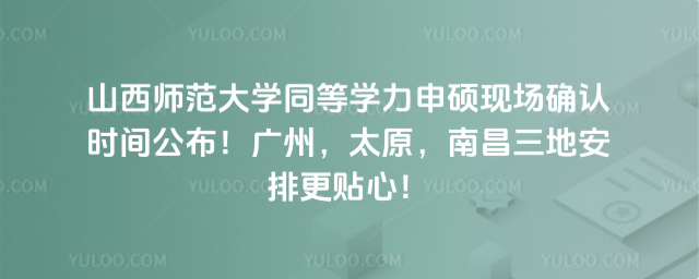 山西师范大学同等学力申硕现场确认时间公布！广州，太原，南昌三地安排更贴心！