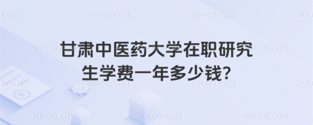 甘肃中医药大学在职研究生学费一年多少钱