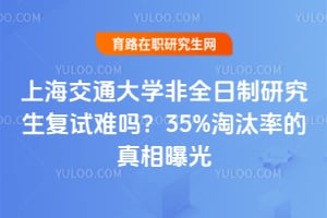上海交通大学非全日制研究生复试难吗？35%淘汰率的真相曝光