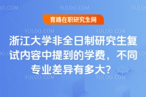 浙江大学非全日制研究生复试内容中提到的学费，不同专业差异有多大？