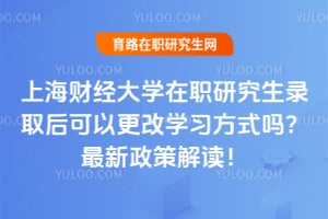 上海财经大学在职研究生录取后可以更改学习方式吗？最新政策解读！