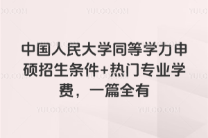 中国人民大学同等学力申硕招生条件+热门专业学费，一篇全有