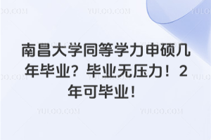 南昌大学同等学力申硕几年毕业？毕业无压力！2年可毕业！