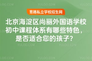 北京海淀区尚丽外国语学校初中课程体系有哪些特色，是否适合您的孩子？