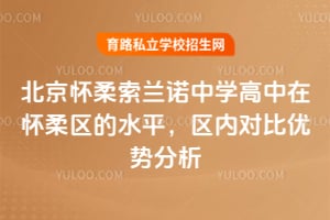 北京怀柔索兰诺中学高中在怀柔区的水平，区内对比优势分析！