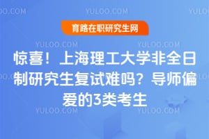 惊喜！上海理工大学非全日制研究生复试难吗？导师偏爱的3类考生