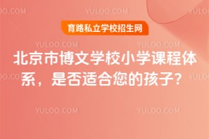 北京市博文学校小学课程体系，是否适合您的孩子？