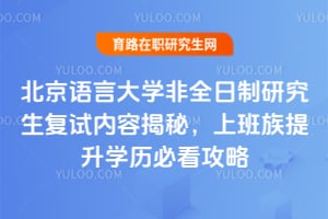 北京语言大学非全日制研究生复试内容揭秘，上班族提升学历必看攻略