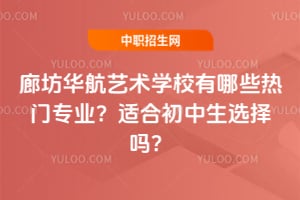 廊坊华航艺术学校有哪些热门专业？适合初中生选择吗？