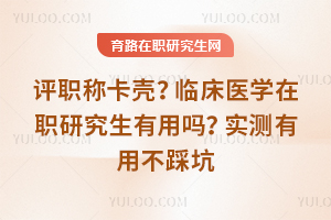 评职称卡壳？临床医学在职研究生有用吗？实测有用不踩坑