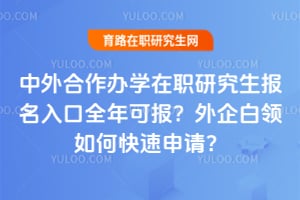 中外合作办学在职研究生报名入口全年可报?外企白领如何快速申请?