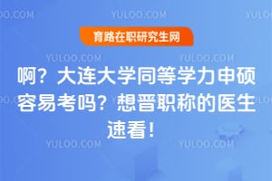 啊？大连大学同等学力申硕容易考吗？想晋职称的医生速看！