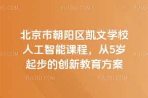 北京市朝阳区凯文学校人工智能课程，从5岁起步的创新教育方案