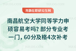 南昌航空大学同等学力申硕容易考吗？部分专业考一门，60分及格，4次补考机会