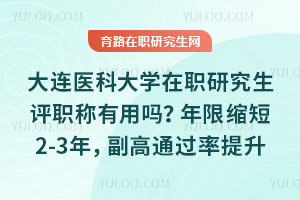 大连医科大学在职研究生评职称有用吗？年限缩短2-3年，副高通过率提升40%