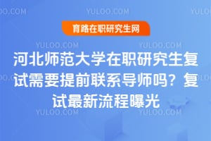 河北师范大学在职研究生复试需要提前联系导师吗？复试最新流程曝光