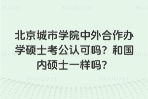 北京城市学院中外合作办学硕士考公认可吗？和国内硕士一样吗？