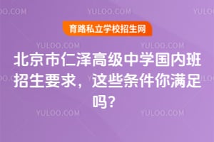 北京市仁泽高级中学国内班招生要求，这些条件你满足吗？