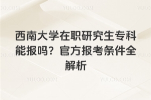 西南大学在职研究生专科能报吗？2026年官方报考条件全解析