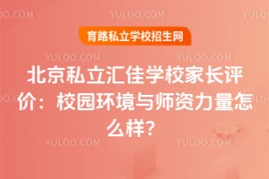 北京私立汇佳学校家长评价：校园环境与师资力量怎么样？