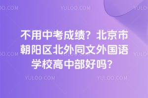 2026不用中考成绩？北京市朝阳区北外同文外国语学校高中部好吗？