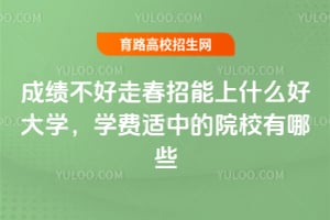 成绩不好走春招能上什么好大学,学费适中的院校有哪些?