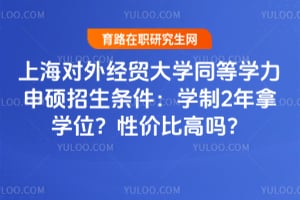 上海对外经贸大学同等学力申硕招生条件：学制2年拿学位？性价比高吗？