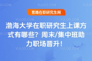 2026年渤海大学在职研究生上课方式有哪些?周末/集中班助力职场晋升!