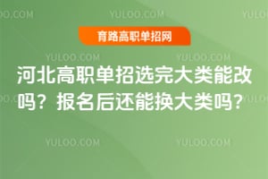 河北高职单招选完大类能改吗？报名后还能换大类吗？