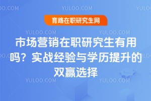 市场营销在职研究生有用吗?实战经验与学历提升的双赢选择