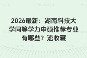 2026最新：湖南科技大学同等学力申硕推荐专业有哪些？速收藏