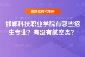 邯郸科技职业学院有哪些招生专业?有没有航空类?