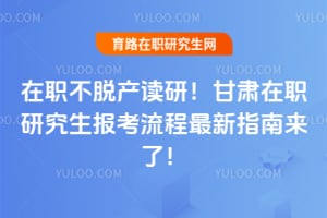 在职不脱产读研！甘肃在职研究生报考流程2026年最新指南来了！