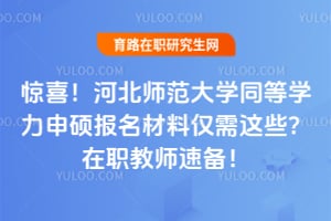 惊喜！河北师范大学同等学力申硕报名材料仅需这些？在职教师速备！