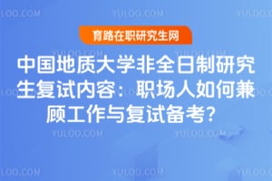 中国地质大学非全日制研究生复试内容：职场人如何兼顾工作与复试备考？