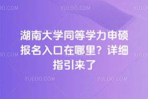 湖南大学同等学力申硕报名入口在哪里？详细指引来了