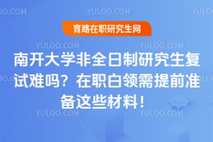 南开大学非全日制研究生复试难吗？在职白领需提前准备这些材料！