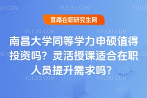 南昌大学同等学力申硕值得投资吗？灵活授课适合在职人员提升需求吗？