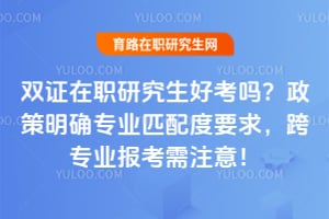 双证在职研究生好考吗?2026年政策明确专业匹配度要求,跨专业报考需注意!