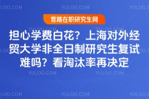 担心学费白花？上海对外经贸大学非全日制研究生复试难吗？看淘汰率再决定