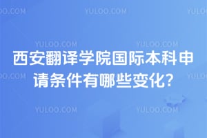 2026年西安翻译学院国际本科申请条件有哪些变化?