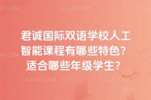君诚国际双语学校人工智能课程有哪些特色？适合哪些年级学生？