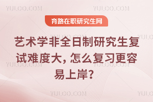 艺术学非全日制研究生复试难度大，怎么复习更容易上岸？