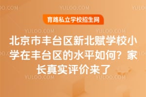 北京市丰台区新北赋学校小学在丰台区的水平如何?家长真实评价来了