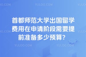 2026年首都师范大学出国留学费用在申请阶段需要提前准备多少预算?
